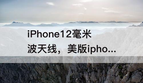 iPhone12毫米波天线，美版iphone12毫米波天线什么作用