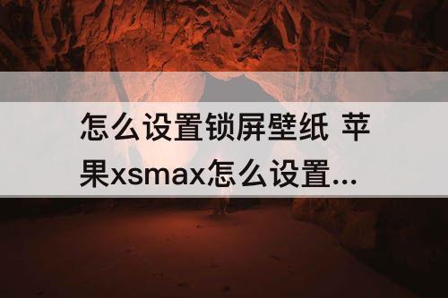 怎么设置锁屏壁纸 苹果xsmax怎么设置锁屏壁纸