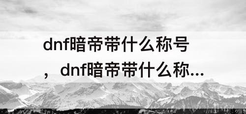 dnf暗帝带什么称号，dnf暗帝带什么称号平民