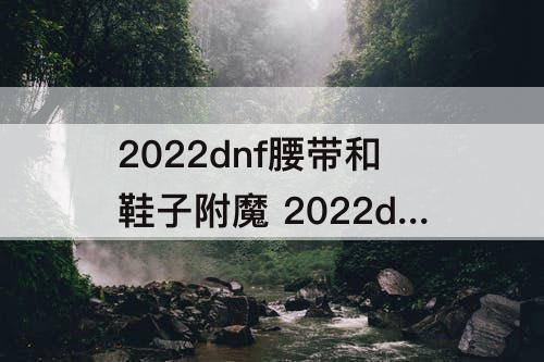 2022dnf腰带和鞋子附魔 2022dnf腰带和鞋子附魔漫游