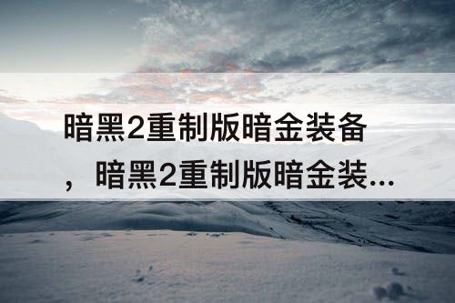 暗黑2重制版暗金装备，暗黑2重制版暗金装备洗属性