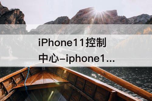 iPhone11控制中心-iphone11控制中心怎么设置从左下方打开