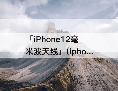 「iPhone12毫米波天线」(iphone12毫米波天线调价)