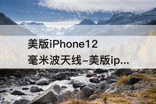 美版iPhone12毫米波天线-美版iphone12毫米波天线有什么用