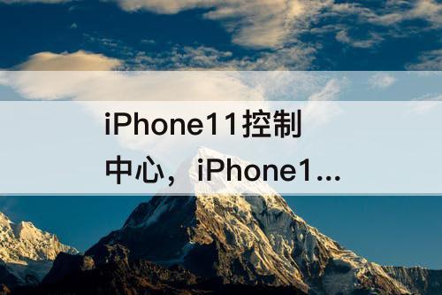 iPhone11控制中心，iPhone11控制中心向下拉会闪