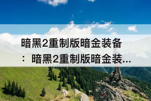 暗黑2重制版暗金装备：暗黑2重制版暗金装备升级公式