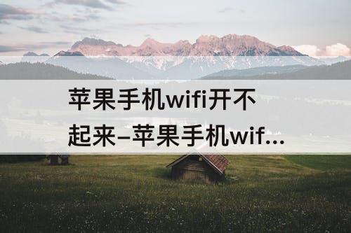 苹果手机wifi开不起来-苹果手机wifi开不起来怎么回事