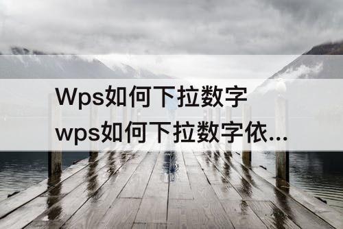 Wps如何下拉数字 wps如何下拉数字依次递增