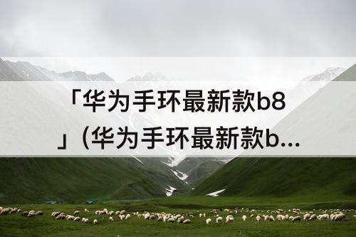 「华为手环最新款b8」(华为手环最新款b8用什么软件连接)