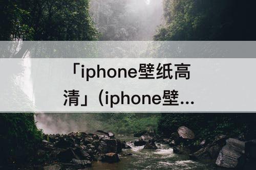 「iphone壁纸高清」(iphone壁纸高清 经典)