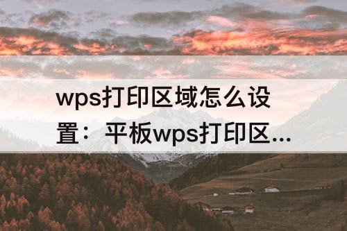 wps打印区域怎么设置：平板wps打印区域怎么设置