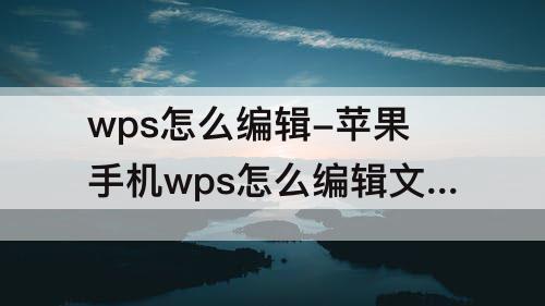 wps怎么编辑-苹果手机wps怎么编辑文件内容