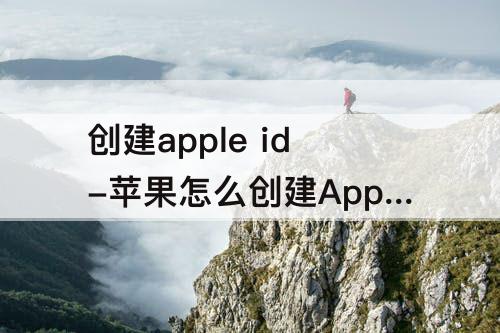 创建apple id-苹果怎么创建Apple ID