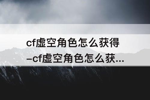 cf虚空角色怎么获得-cf虚空角色怎么获得永久