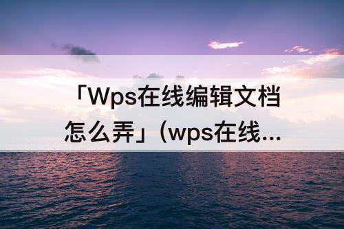 「Wps在线编辑文档怎么弄」(wps在线编辑文档怎么弄成文件)