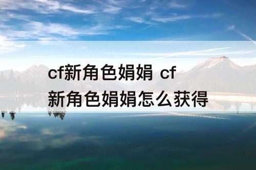 cf新角色娟娟 cf新角色娟娟怎么获得