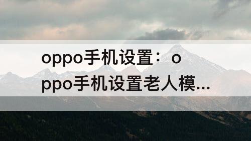 oppo手机设置：oppo手机设置老人模式怎么设置