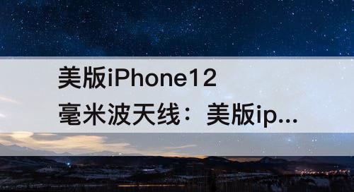 美版iPhone12毫米波天线：美版iphone12毫米波天线在中国有用吗