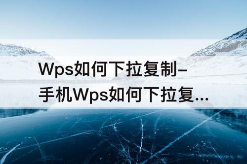 Wps如何下拉复制-手机Wps如何下拉复制