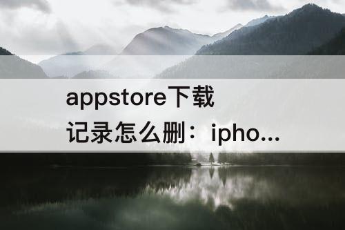 appstore下载记录怎么删：iphoneappstore下载记录怎么删除