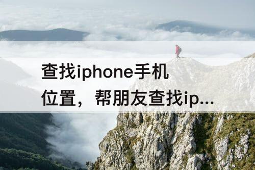 查找iphone手机位置，帮朋友查找iphone手机位置苹果