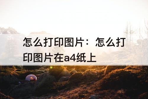 怎么打印图片：怎么打印图片在a4纸上