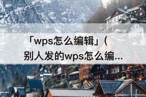 「wps怎么编辑」(别人发的wps怎么编辑)