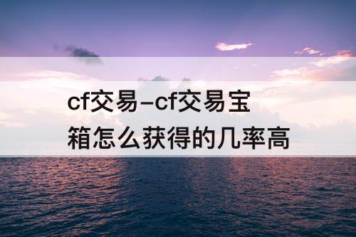 cf交易-cf交易宝箱怎么获得的几率高