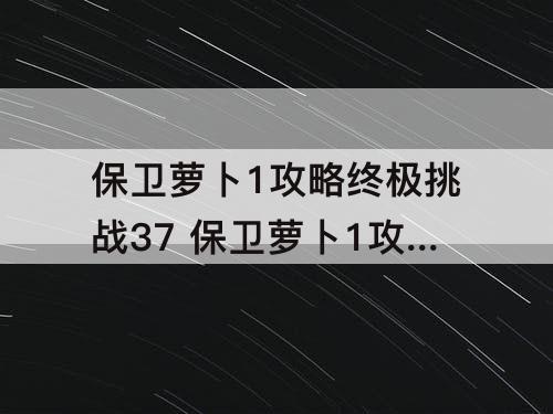 保卫萝卜1攻略终极挑战37 保卫萝卜1攻略终极挑战37关