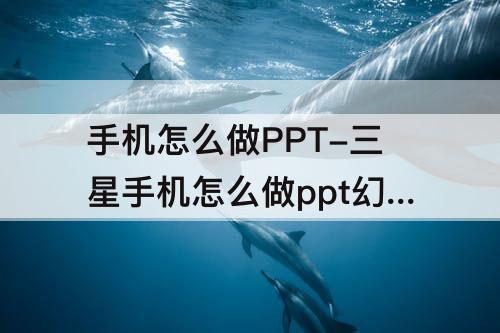 手机怎么做PPT-三星手机怎么做ppt幻灯片