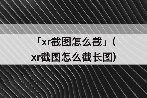 「xr截图怎么截」(xr截图怎么截长图)