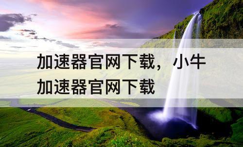 加速器官网下载，小牛加速器官网下载