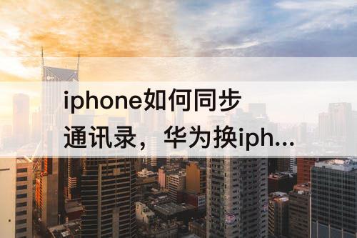 iphone如何同步通讯录，华为换iphone如何同步通讯录