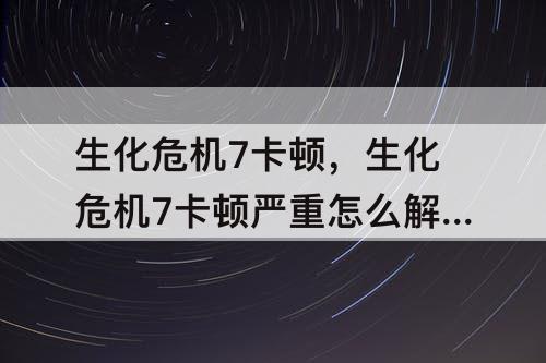 生化危机7卡顿，生化危机7卡顿严重怎么解决