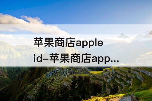 苹果商店apple id-苹果商店apple id登陆不上