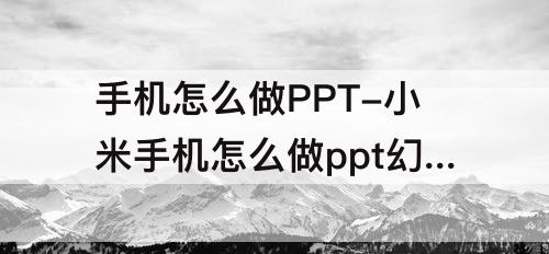 手机怎么做PPT-小米手机怎么做ppt幻灯片