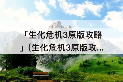 「生化危机3原版攻略」(生化危机3原版攻略全收集)