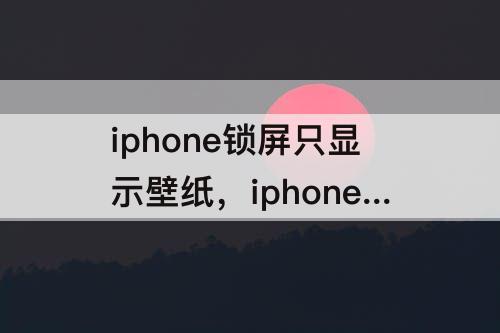 iphone锁屏只显示壁纸，iphone锁屏只显示壁纸不显示时间