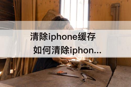 清除iphone缓存 如何清除iphone缓存