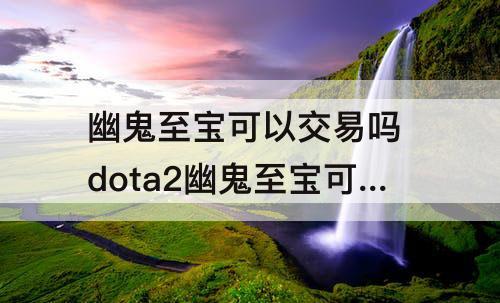 幽鬼至宝可以交易吗 dota2幽鬼至宝可以交易吗