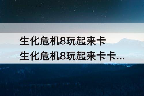 生化危机8玩起来卡 生化危机8玩起来卡卡的