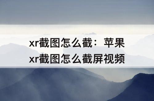 xr截图怎么截：苹果xr截图怎么截屏视频