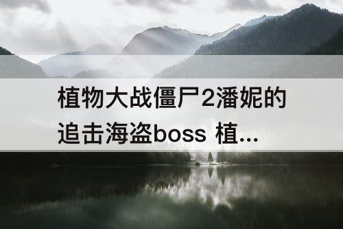 植物大战僵尸2潘妮的追击海盗boss 植物大战僵尸2潘妮的追击海盗boss怎么打