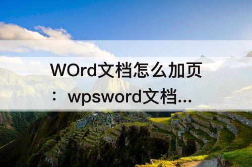 WOrd文档怎么加页：wpsword文档怎么加页