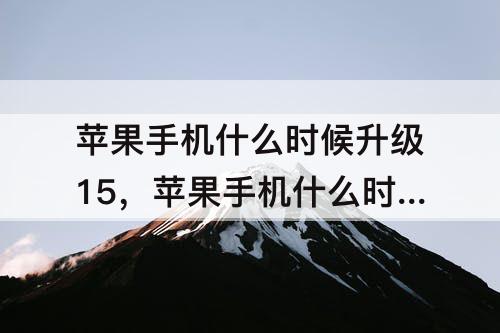 苹果手机什么时候升级15，苹果手机什么时候升级15.4