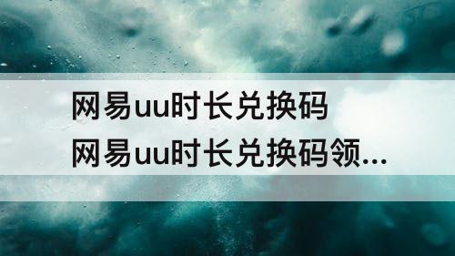 网易uu时长兑换码 网易uu时长兑换码领取