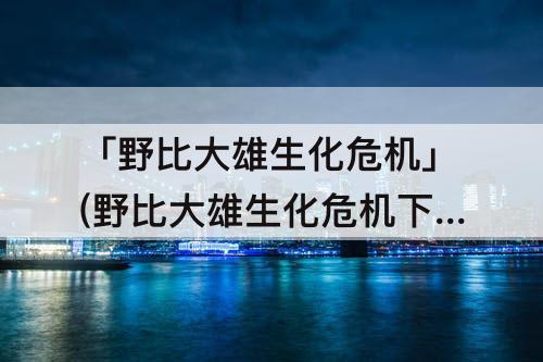 「野比大雄生化危机」(野比大雄生化危机下载快猴)