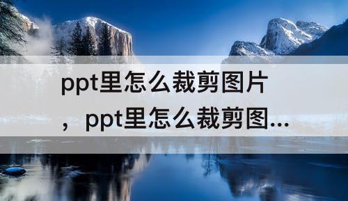 ppt里怎么裁剪图片，ppt里怎么裁剪图片大小