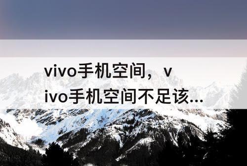 vivo手机空间，vivo手机空间不足该怎么办