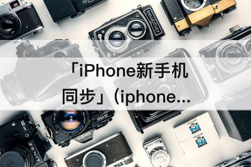 「iPhone新手机同步」(iphone新手机同步断开了怎么继续)